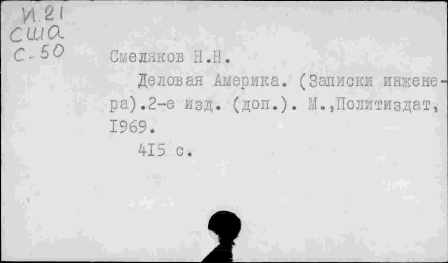 ﻿И 2
сша С-50	Смеляков Н.Н. Деловая Америка. (Записки инжене ра).2-е изд. (доп.). М.»Политиздат, 1969. 415 с.